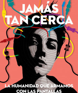 Jamás tan cerca. La humanidad que armamos con las pantallas