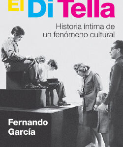 El Di Tella. Historia íntima de un fenómeno cultural