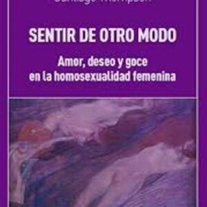 Sentir de otro modo. Amor, deseo y goce en la homosexualidad femenina