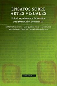 Ensayos sobre artes visuales. Vol 3: Prácticas y discursos de los años 70 y 80 en Chile