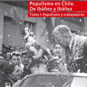 Populismo en Chile. De Ibáñez a Ibáñez. Tomo 1: Populismo y trabajadores