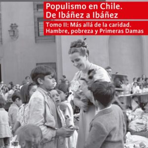 Populismo en Chile. De Ibáñez a Ibáñez. Tomo 2: Más allá de la caridad. Hambre, pobreza y primeras damas