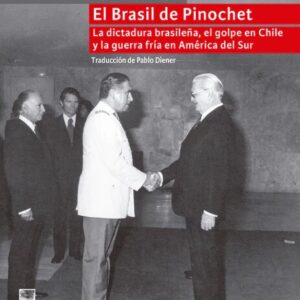 El Brasil de Pinochet. La dictadura brasileña, el golpe en Chile y la guerra fría en América del Sur
