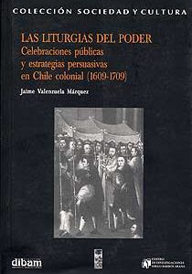 Las liturgias del poder. Celebraciones públicas y estrategias persuasivas en Chile colonial (1609-1709)