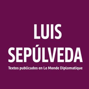 _Luis Sepúlveda. Textos publicados en Le Monde Diplomatique