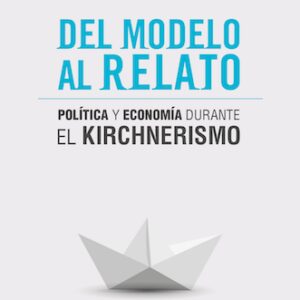 Del modelo al relato. Política y economía durante el kirchnerismo