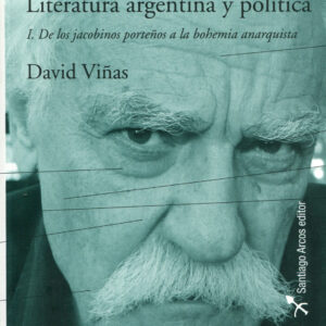Literatura argentina y política. Vol 1. De los jacobinos porteños a la bohemia anaraquista